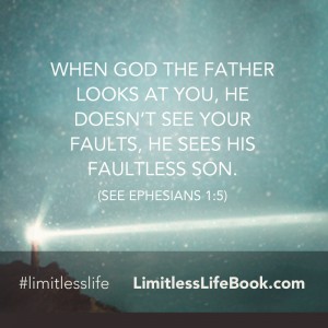 <p>When God the Father looks at you, He doesn’t see your faults, He sees His faultless Son (see Ephesians 1:5)</p>
