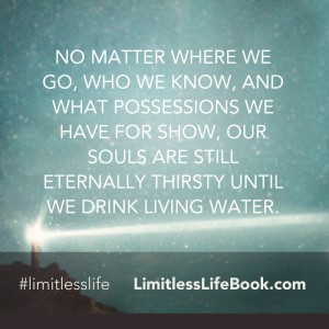 <p>No matter where we go, who we know, and what possessions we have for show, our souls are still eternally thirsty until we drink living water</p>
