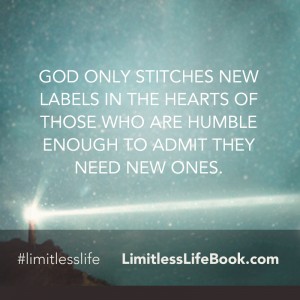<p>God only stitches new labels in the hearts of those who are humble enough to admit they need new ones</p>
