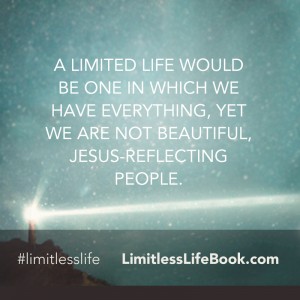 <p>A limited life would be one in which we have everything, yet we are not beautiful, Jesus-reflecting people.</p>
