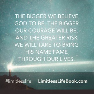 <p>The bigger we believe God to be, the bigger our courage will be, and the greater risk we will take to bring His name fame through our lives</p>
