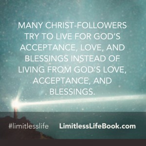 <p>Many Christ-followers try to live for God’s acceptance, love, and blessings instead of living from God’s love, acceptance, and blessings</p>
